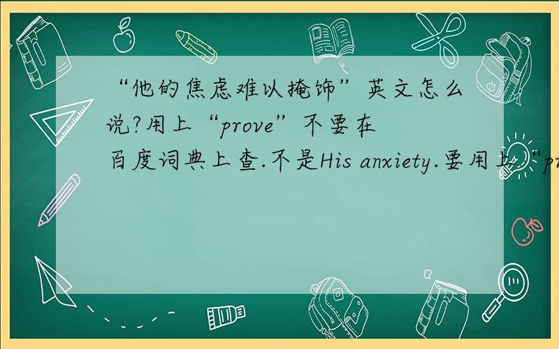 “他的焦虑难以掩饰”英文怎么说?用上“prove”不要在百度词典上查.不是His anxiety.要用上“prove”怎么说？怎么说？