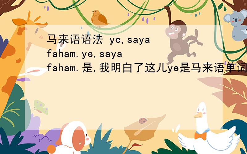 马来语语法 ye,saya faham.ye,saya faham.是,我明白了这儿ye是马来语单词么我在词典查不到应该是ya么