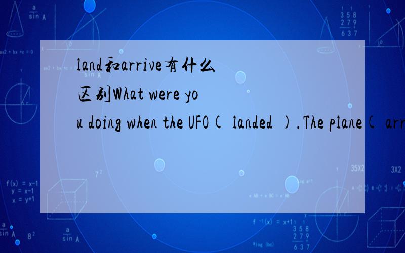 land和arrive有什么区别What were you doing when the UFO( landed ).The plane( arrived )at the right time.我觉得两个都可以互换填,谁能给我解释下啊