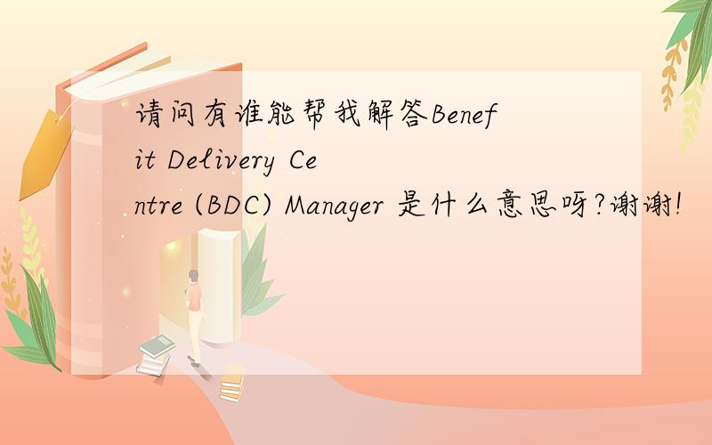 请问有谁能帮我解答Benefit Delivery Centre (BDC) Manager 是什么意思呀?谢谢!