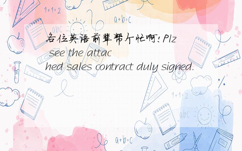 各位英语前辈帮个忙啊!Plz see the attached sales contract duly signed.