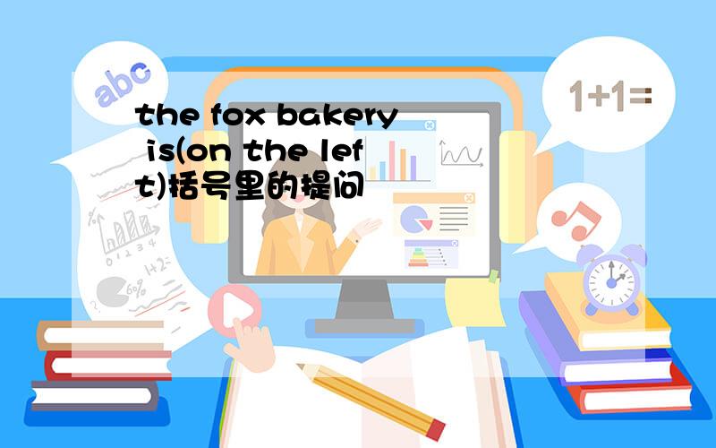 the fox bakery is(on the left)括号里的提问