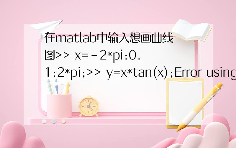 在matlab中输入想画曲线图>> x=-2*pi:0.1:2*pi;>> y=x*tan(x);Error using ==> mtimesInner matrix dimensions must agree.
