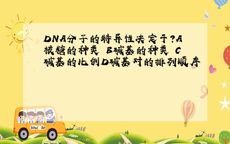 DNA分子的特异性决定于?A核糖的种类 B碱基的种类 C碱基的比例D碱基对的排列顺序