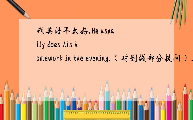我英语不太好,He usually does his homework in the evening.(对划线部分提问)___does he usually___his homrwork?