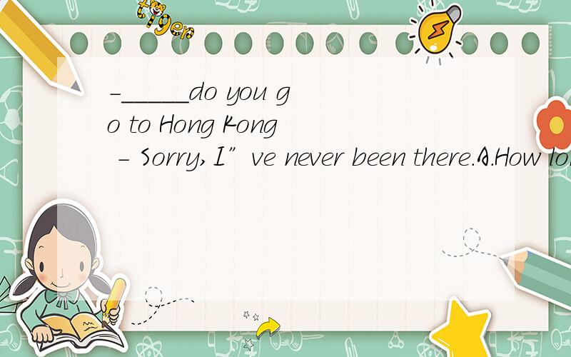 -_____do you go to Hong Kong - Sorry,I”ve never been there.A.How long B.How often C.How far D.How soon