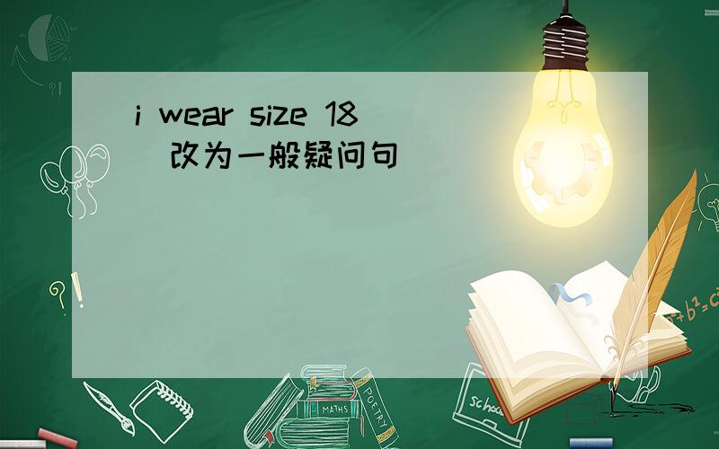 i wear size 18(改为一般疑问句)
