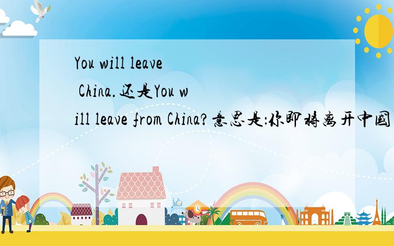 You will leave China.还是You will leave from China?意思是：你即将离开中国