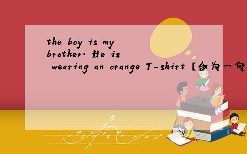 the boy is my brother. He is wearing an orange T-shirt 【合为一句】the boy一一is my brother【两个空