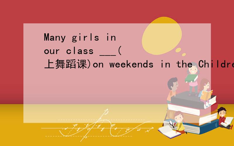 Many girls in our class ___(上舞蹈课)on weekends in the Children's Palace