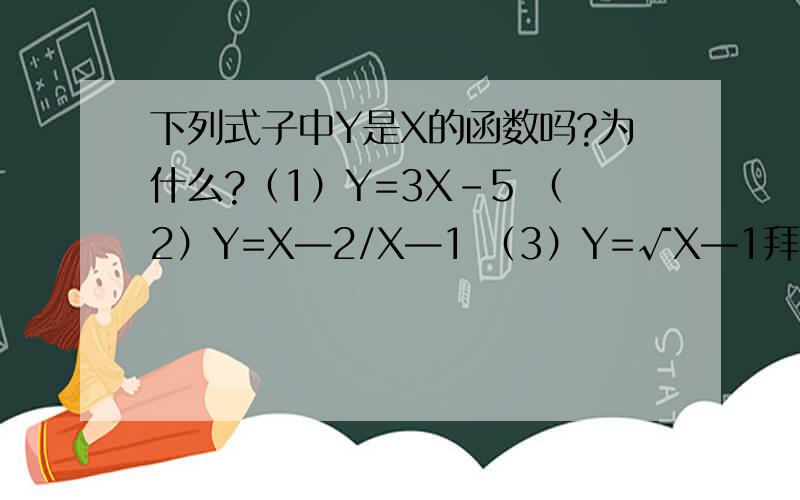 下列式子中Y是X的函数吗?为什么?（1）Y=3X-5 （2）Y=X—2/X—1 （3）Y=√X—1拜托了各位 √这是根号
