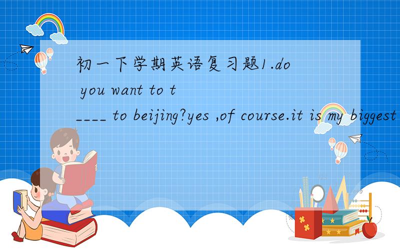 初一下学期英语复习题1.do you want to t____ to beijing?yes ,of course.it is my biggest d____ to have a trip to beijing.2.my family always have lunch ( ) at home at weekends.3.his w____ is a good manger and she is very busy.4.walking is a c__
