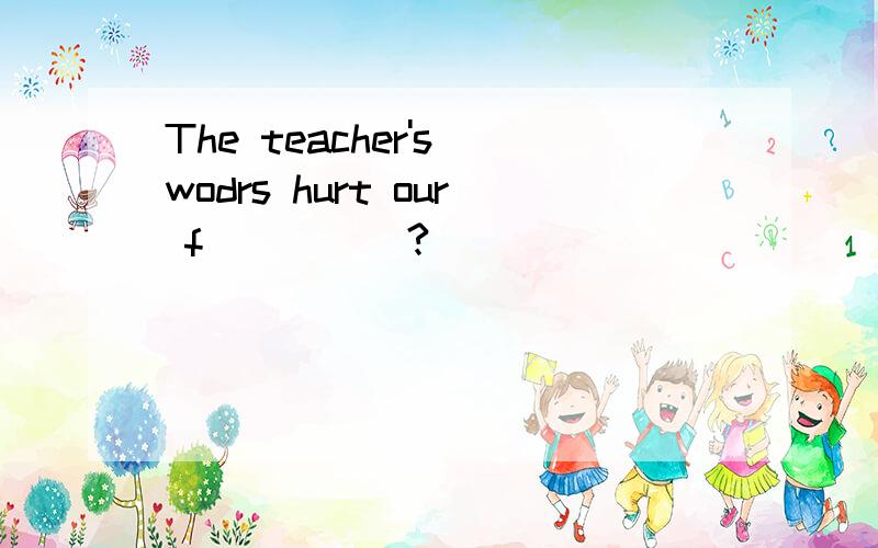 The teacher's wodrs hurt our f_____?