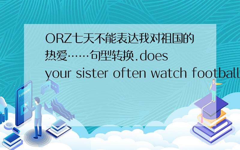 ORZ七天不能表达我对祖国的热爱……句型转换.does your sister often watch football matches on tv?(改为陈述句)____ sister often ____ football matches on tv.he comes to the shopping mall _twice a month_.(对画线部分提问）___