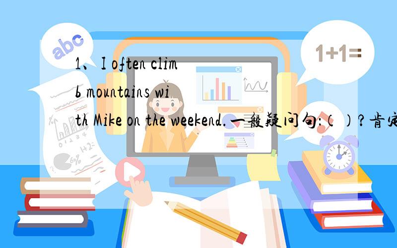1、I often climb mountains with Mike on the weekend.一般疑问句：（）?肯定回答：（）.否定回答：（）2、Amy often plays the piano at shool.一般疑问句：（）?肯定回答：（）.否定回答：（）3、 They like going s