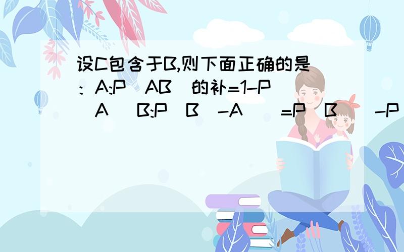 设C包含于B,则下面正确的是：A:P(AB)的补=1-P(A） B:P(B`-A`)=P(B`)-P(A`) C:P(B|A)=P(B) D:P(A|B)=P(A)