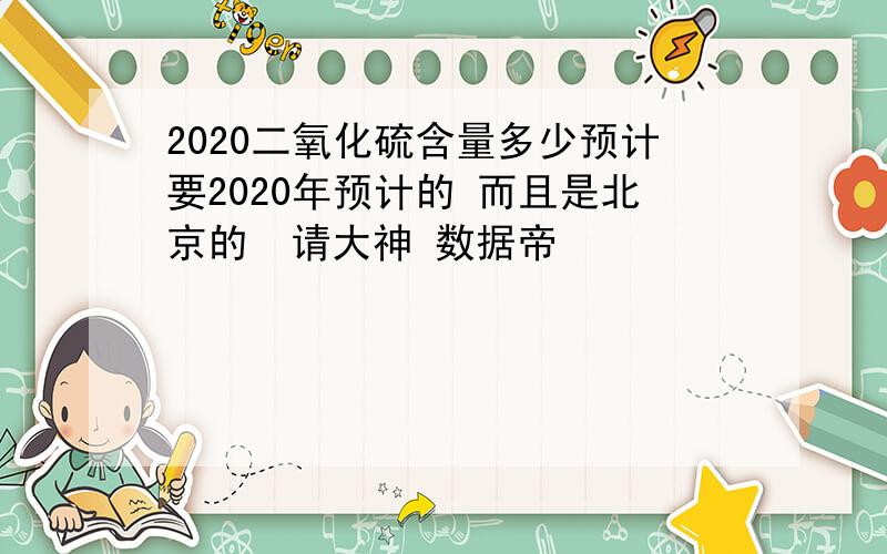 2020二氧化硫含量多少预计要2020年预计的 而且是北京的  请大神 数据帝