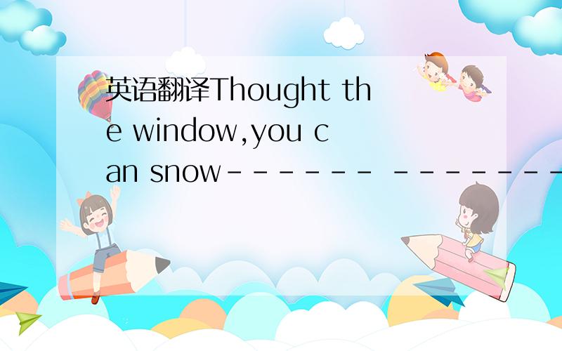 英语翻译Thought the window,you can snow------ ------- the sky