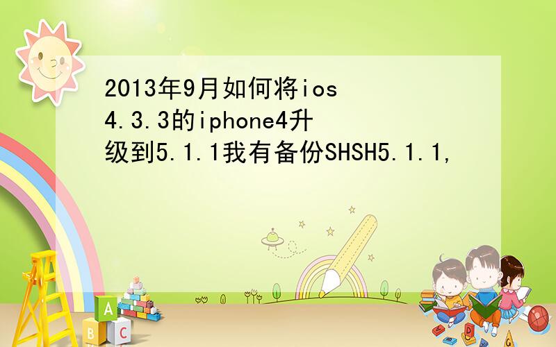 2013年9月如何将ios 4.3.3的iphone4升级到5.1.1我有备份SHSH5.1.1,