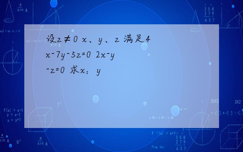 设z≠0 x、y、z 满足4x-7y-5z=0 2x-y-z=0 求x：y