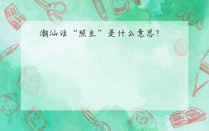 潮汕话“照生”是什么意思?