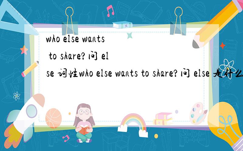 who else wants to share?问 else 词性who else wants to share?问 else 是什么词性的?它修饰什么词?副词还是形容词?