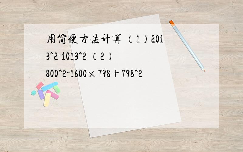 用简便方法计算 （1）2013^2－1013^2 （2）800^2－1600×798＋798^2