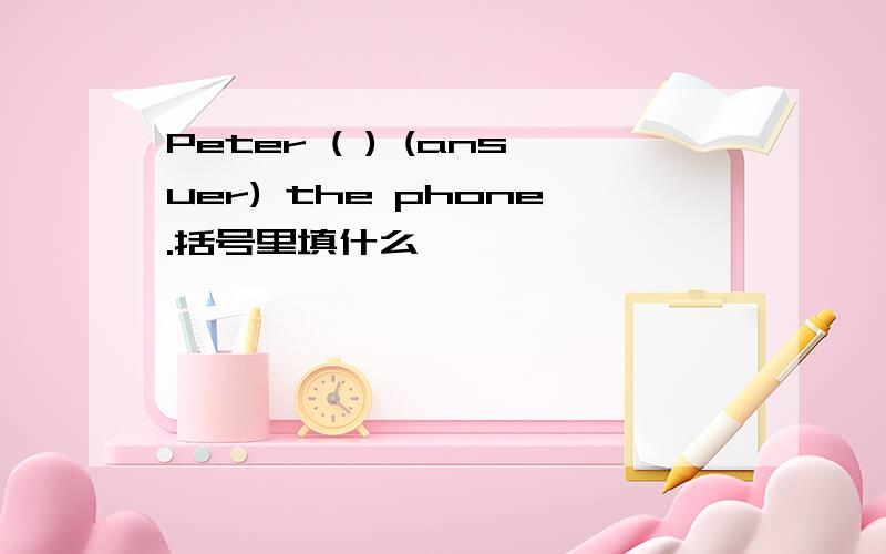 Peter ( ) (ansuer) the phone.括号里填什么