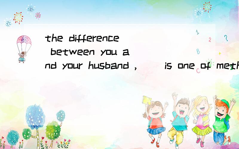 the difference between you and your husband ,（ ）is one of method,not of principle.A what I see B so as I see C as I see it D that I seexuan why?顺便问一句,为什么不选A?C中的IT是多余的吗？