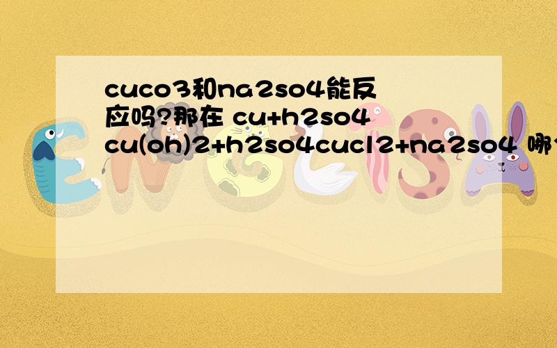 cuco3和na2so4能反应吗?那在 cu+h2so4cu(oh)2+h2so4cucl2+na2so4 哪个是可反应的？