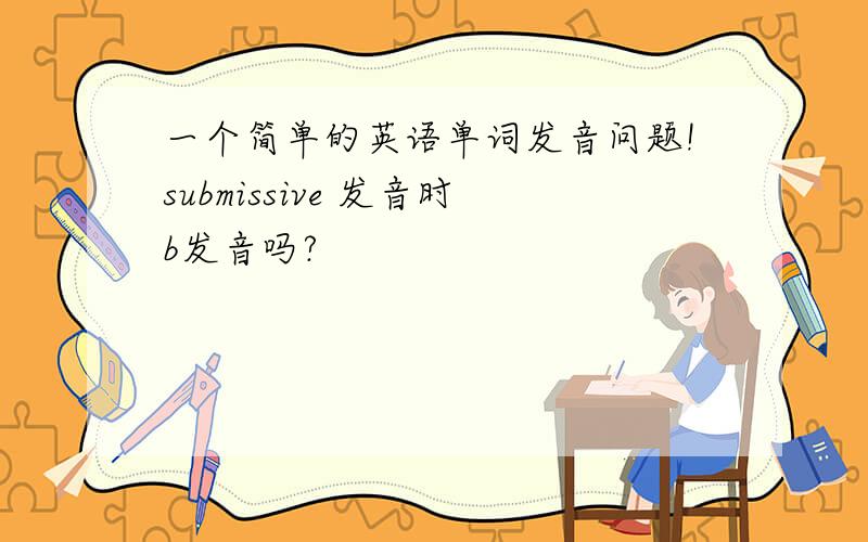 一个简单的英语单词发音问题!submissive 发音时b发音吗?