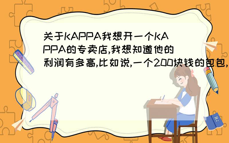 关于KAPPA我想开一个KAPPA的专卖店,我想知道他的利润有多高,比如说,一个200块钱的包包,他的进价大概是多少,