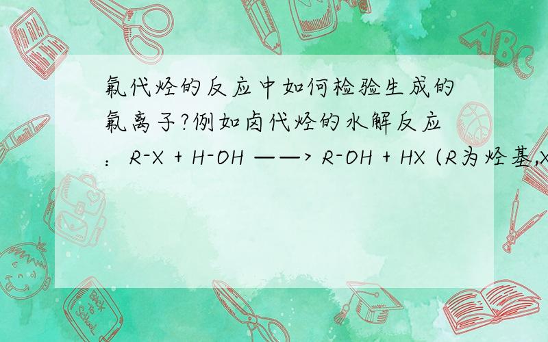 氟代烃的反应中如何检验生成的氟离子?例如卤代烃的水解反应：R-X + H-OH ——> R-OH + HX (R为烃基,X为卤素)如果X是氯、溴、碘的话,都可以用酸化的硝酸银溶液检验.但是如果X是氟,则加入酸化硝