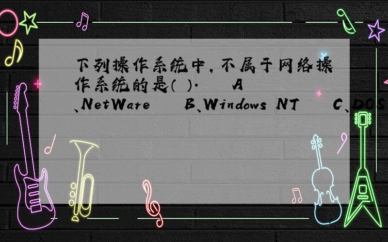 下列操作系统中,不属于网络操作系统的是（ ）.    A、NetWare    B、Windows NT    C、DOS     D、UNIX