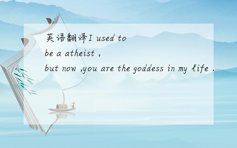 英语翻译I used to be a atheist ,but now ,you are the goddess in my life .