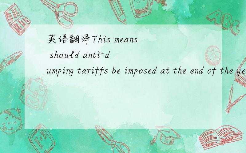 英语翻译This means should anti-dumping tariffs be imposed at the end of the year,they could be retroactively applied.