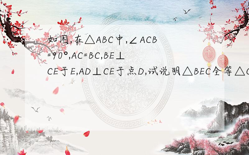如图,在△ABC中,∠ACB=90°,AC=BC,BE⊥CE于E,AD⊥CE于点D,试说明△BEC全等△CDA的理由B E DC         A