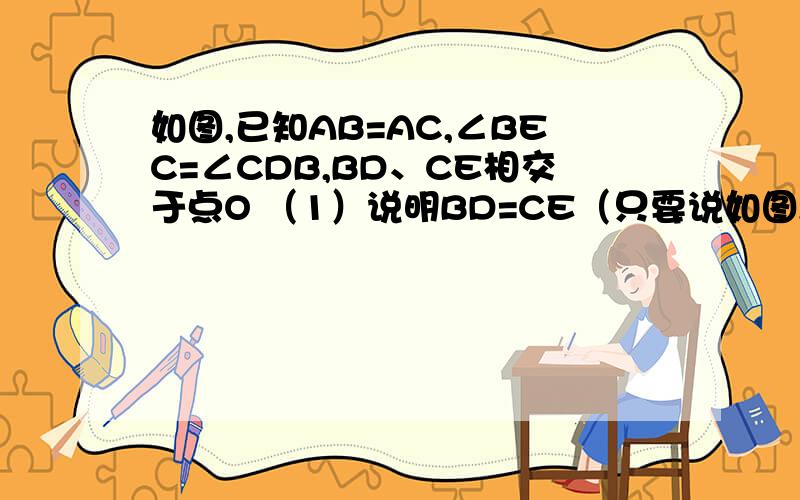 如图,已知AB=AC,∠BEC=∠CDB,BD、CE相交于点O （1）说明BD=CE（只要说如图,已知AB=AC,∠BEC=∠CDB,BD、CE相交于点O（1）说明BD=CE（只要说明∠ADB=∠AEC）（2）△BOE与△COD是否全等?为什么?