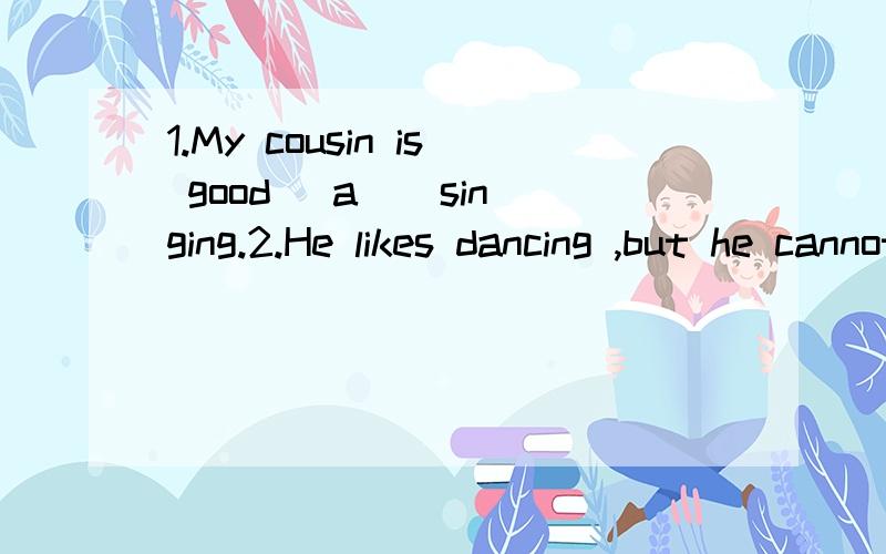 1.My cousin is good (a ) singing.2.He likes dancing ,but he cannot dance (w ） 根据首字母快写单词1.My cousin is good (a ) singing.2.He likes dancing ,but he cannot dance (w ）根据首字母快写单词