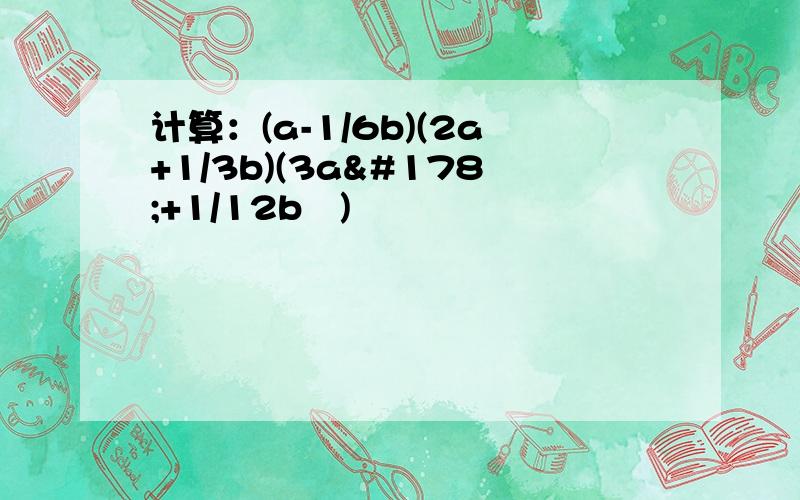 计算：(a-1/6b)(2a+1/3b)(3a²+1/12b²)
