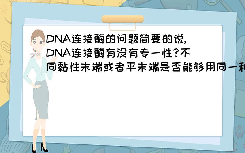 DNA连接酶的问题简要的说,DNA连接酶有没有专一性?不同黏性末端或者平末端是否能够用同一种DNA连接酶?