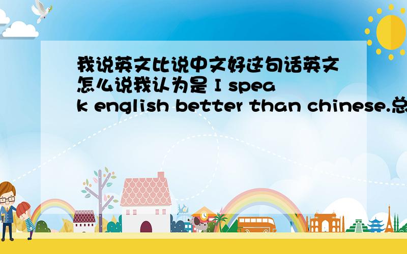我说英文比说中文好这句话英文怎么说我认为是 I speak english better than chinese.总觉得不对.是不是I speak english better than in chinese.应该是 I speak english better than speak Chinese。