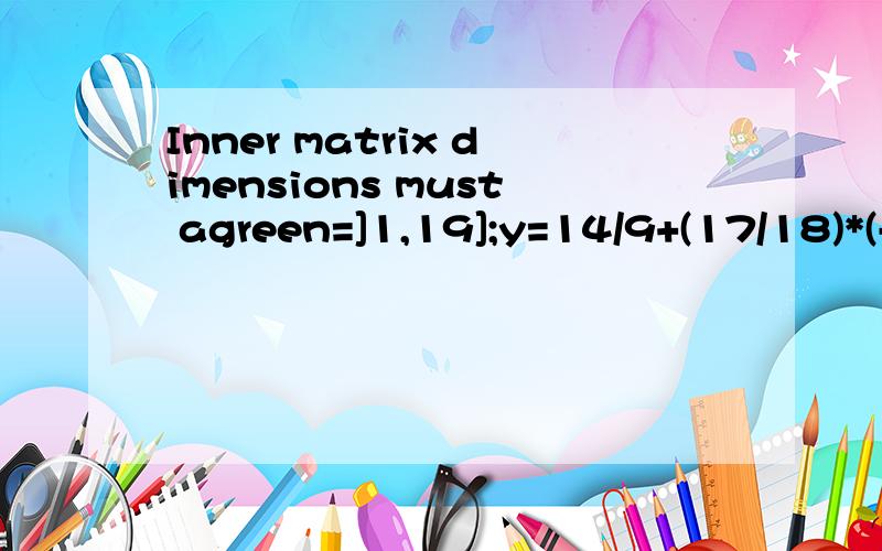 Inner matrix dimensions must agreen=]1,19];y=14/9+(17/18)*(-0.5).^n+(1/6)*n*(-0.5).^n;这个程序哪里出错了?打错了，程序是n=0:19;y=14/9+(17/18)*(-0.5).^n+(1/6)*n*(-0.5).^n;