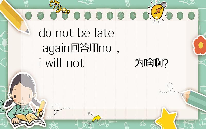 do not be late again回答用no , i will not             为啥啊?