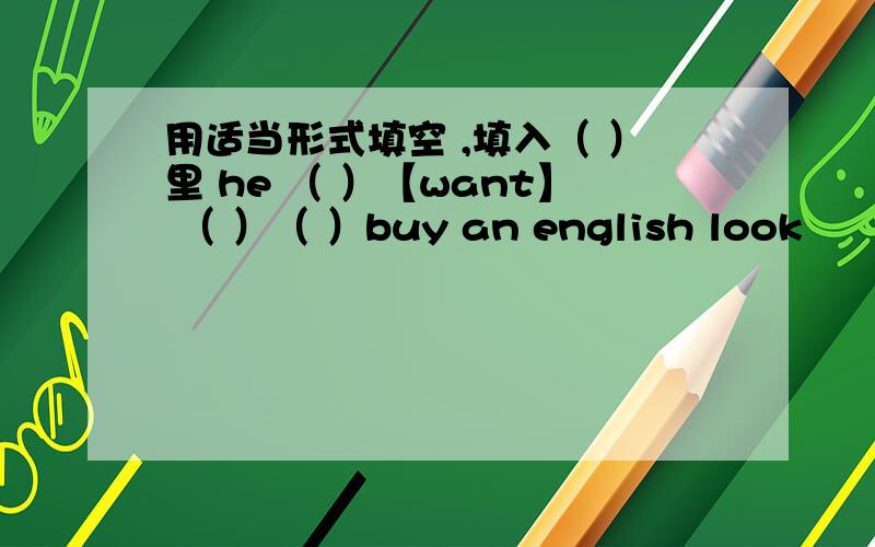 用适当形式填空 ,填入（ ）里 he （ ）【want】 （ ）（ ）buy an english look