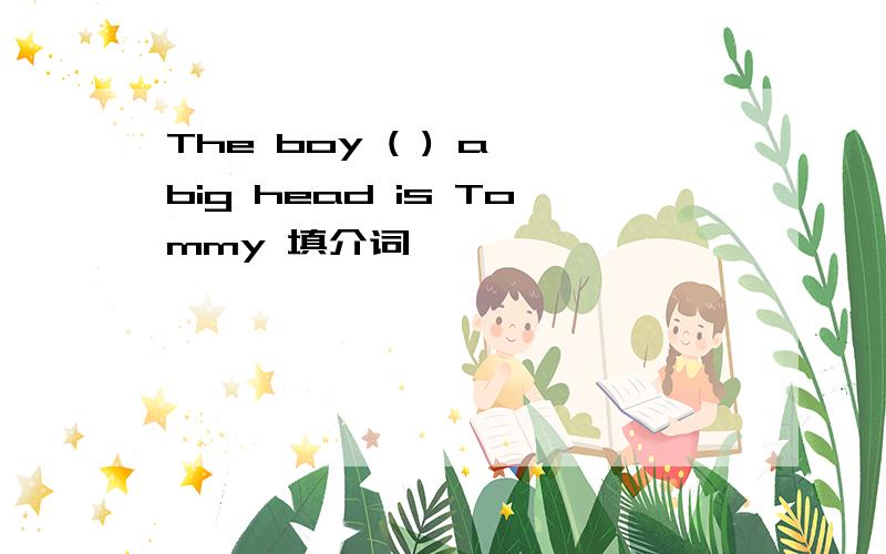 The boy ( ) a big head is Tommy 填介词