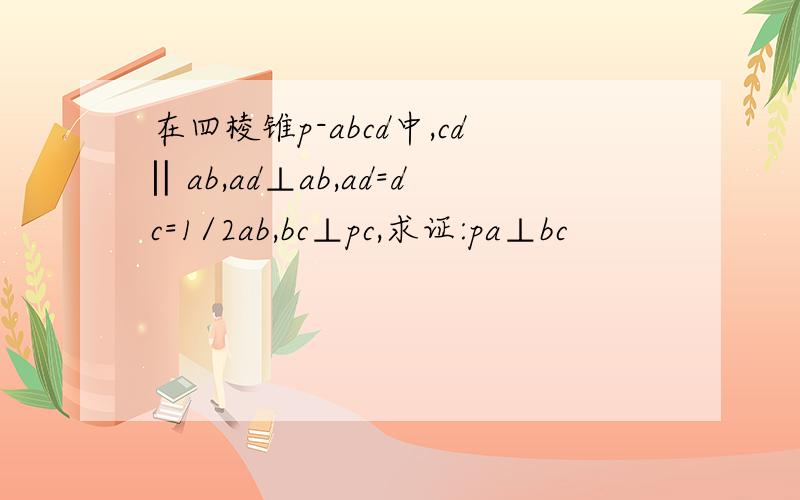 在四棱锥p-abcd中,cd‖ab,ad⊥ab,ad=dc=1/2ab,bc⊥pc,求证:pa⊥bc