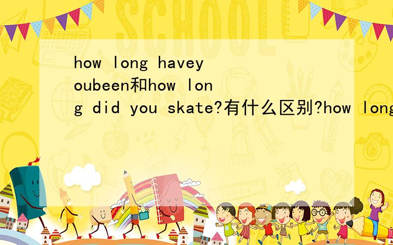 how long haveyoubeen和how long did you skate?有什么区别?how long haveyoubeen和 how long did you skate?有什么区别?