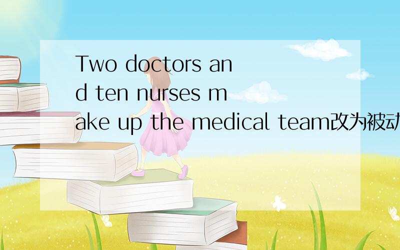 Two doctors and ten nurses make up the medical team改为被动语态Themedical team is made up of by two doctors and ten nurses.还是不加Themedical team is made up of two doctors and ten nurses.The medical team is made up of by two doctors and te