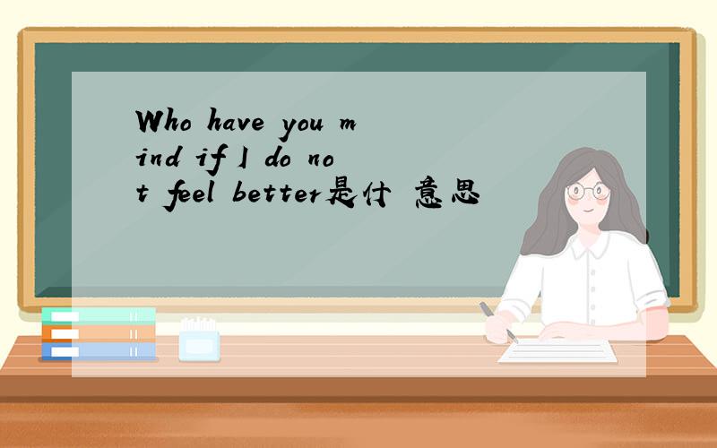 Who have you mind if I do not feel better是什麼意思